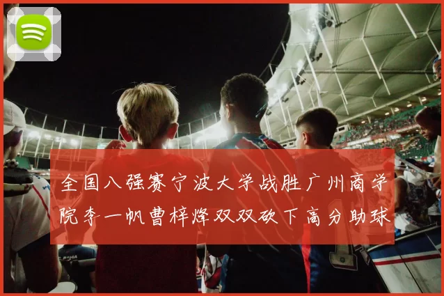 全国八强赛宁波大学战胜广州商学院李一帆曹梓烽双双砍下高分助球队晋级