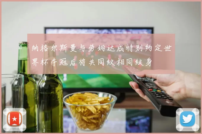 纳格尔斯曼与劳姆达成特别约定世界杯夺冠后将共同纹相同纹身