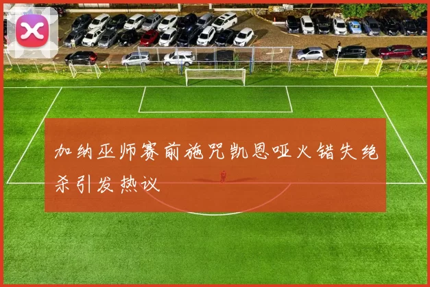 加纳巫师赛前施咒凯恩哑火错失绝杀引发热议