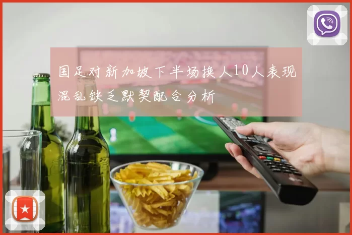 国足对新加坡下半场换人10人表现混乱缺乏默契配合分析
