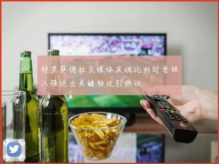 特罗萨德社交媒体庆祝比利时晋级八强送出关键助攻引热议