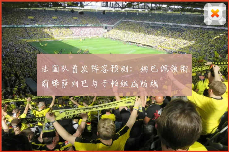 法国队首发阵容预测：姆巴佩领衔前锋萨利巴与于帕组成防线