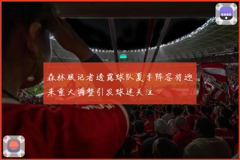 森林狼记者透露球队夏季阵容将迎来重大调整引发球迷关注