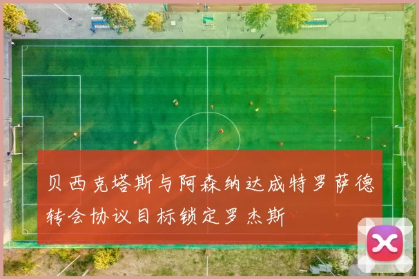 贝西克塔斯与阿森纳达成特罗萨德转会协议目标锁定罗杰斯