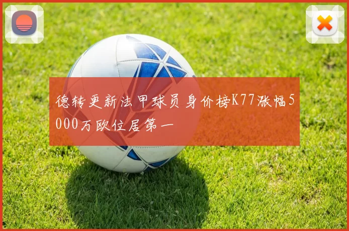 德转更新法甲球员身价榜K77涨幅5000万欧位居第一