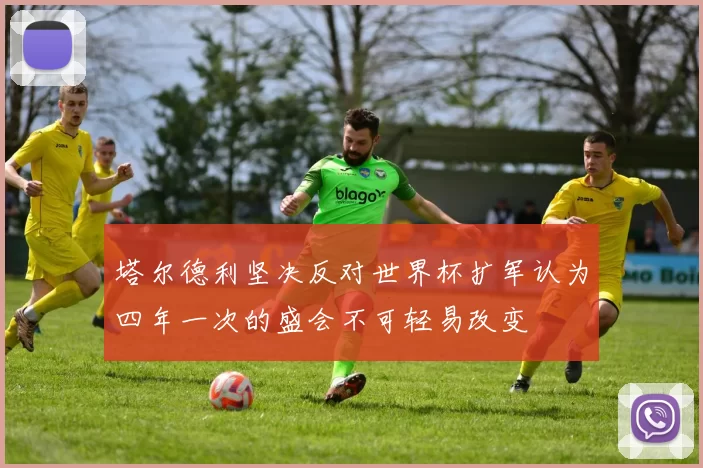 塔尔德利坚决反对世界杯扩军认为四年一次的盛会不可轻易改变