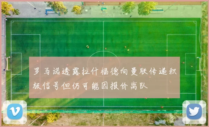 罗马诺透露拉什福德向曼联传递积极信号但仍可能因报价离队