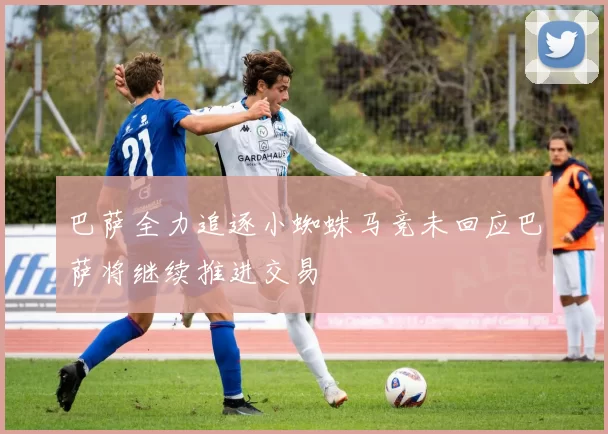 巴萨全力追逐小蜘蛛马竞未回应巴萨将继续推进交易