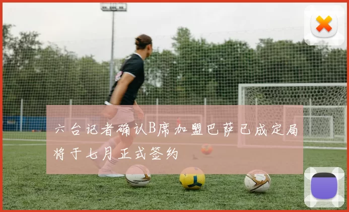 六台记者确认B席加盟巴萨已成定局将于七月正式签约