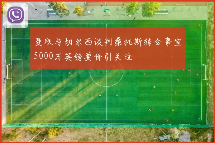 曼联与切尔西谈判桑托斯转会事宜5000万英镑要价引关注