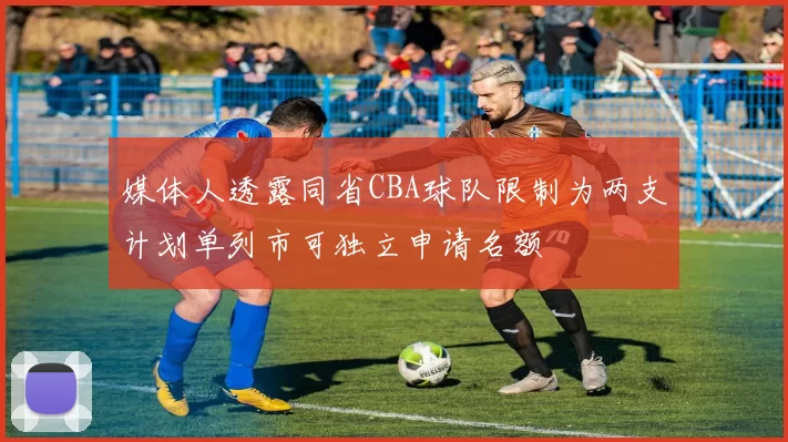 媒体人透露同省CBA球队限制为两支计划单列市可独立申请名额