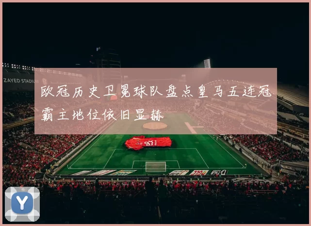 欧冠历史卫冕球队盘点皇马五连冠霸主地位依旧显赫