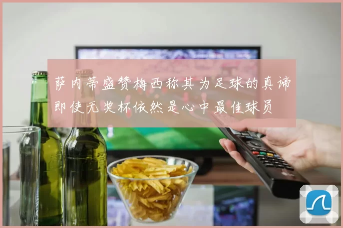 萨内蒂盛赞梅西称其为足球的真谛即使无奖杯依然是心中最佳球员