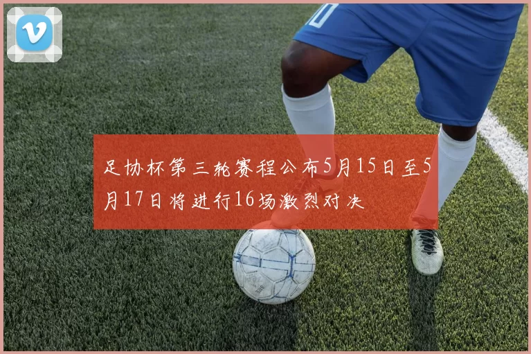 足协杯第三轮赛程公布5月15日至5月17日将进行16场激烈对决