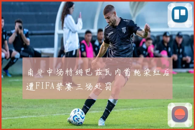南非中场特姆巴兹瓦内首轮染红后遭FIFA禁赛三场处罚