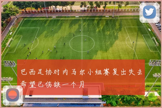 巴西足协对内马尔小组赛复出失去希望已伤缺一个月