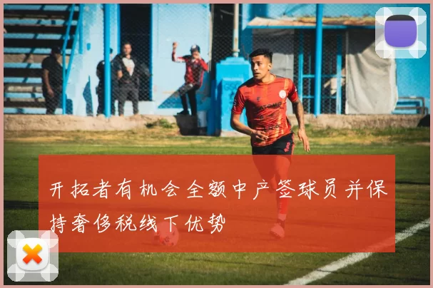 开拓者有机会全额中产签球员并保持奢侈税线下优势