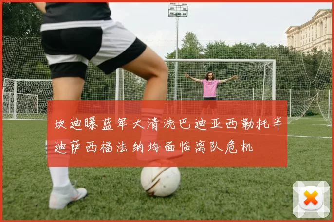 坎迪曝蓝军大清洗巴迪亚西勒托辛迪萨西福法纳均面临离队危机
