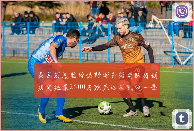 美因茨总监称佐野海舟若离队将创历史纪录2500万欧无法买到他一条腿