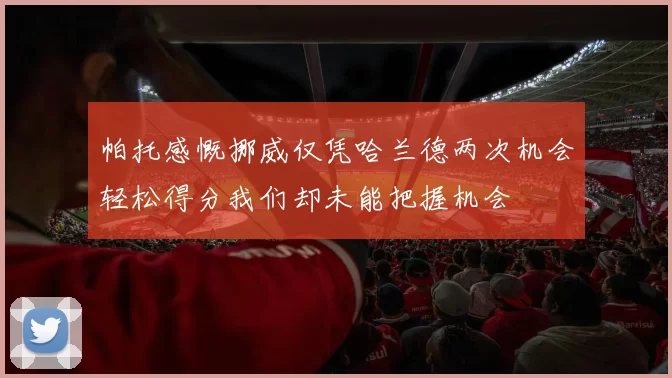 帕托感慨挪威仅凭哈兰德两次机会轻松得分我们却未能把握机会