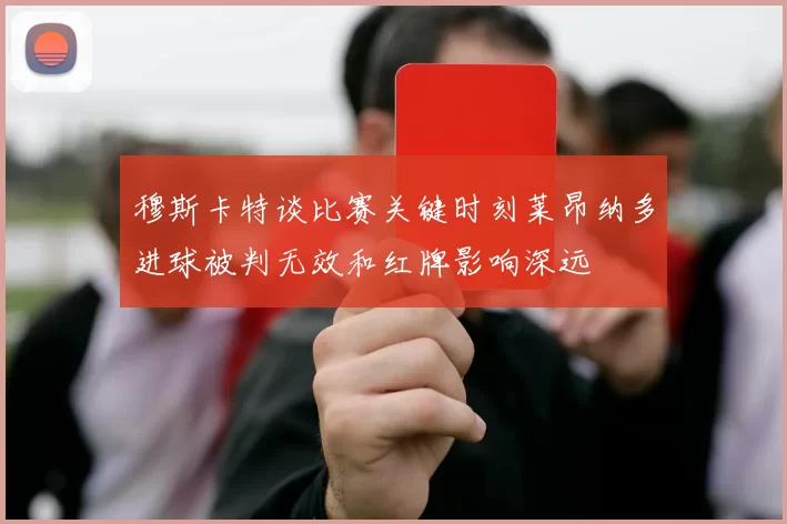 穆斯卡特谈比赛关键时刻莱昂纳多进球被判无效和红牌影响深远