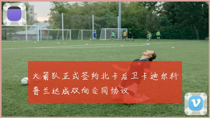 火箭队正式签约北卡后卫卡迪尔科普兰达成双向合同协议