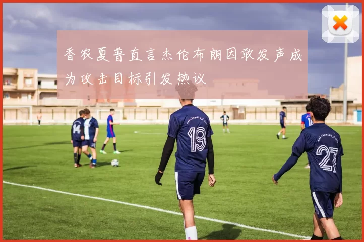 香农夏普直言杰伦布朗因敢发声成为攻击目标引发热议